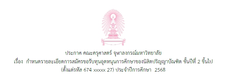 ประกาศ คณะครุศาสตร์ จุฬาลงกรณ์มหาวิทยาลัย เรื่อง  กำหนดรายละเอียดการสมัครขอรับทุนอุดหนุนการศึกษาของนิสิตปริญญาบัณฑิต ชั้นปีที่ 2 ขึ้นไป   (ตั้งแต่รหัส 674 xxxxx 27) ประจำปีการศึกษา  2568