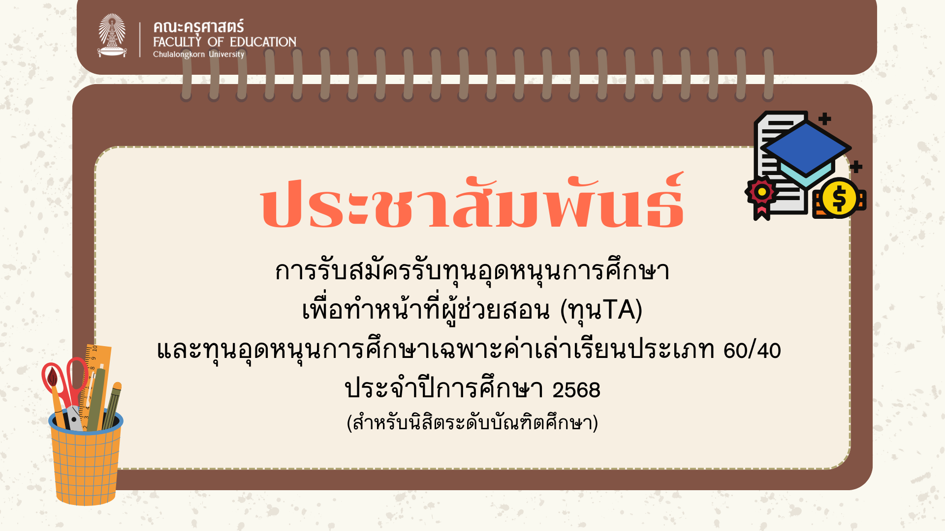ประชาสัมพันธ์ การรับสมัครรับทุนอุดหนุนการศึกษาเพื่อทำหน้าที่ผู้ช่วยสอน (ทุนTA) และทุนอุดหนุนการศึกษาเฉพาะค่าเล่าเรียนประเภท 60/40 ประจำปีการศึกษา 2568 (สำหรับนิสิตระดับบัณฑิตศึกษา)